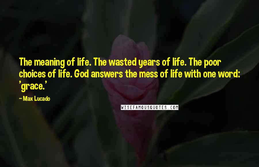 Max Lucado quotes: The meaning of life. The wasted years of life. The poor choices of life. God answers the mess of life with one word: 'grace.'