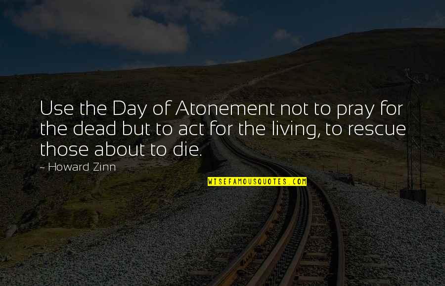 Max Lucado You Will Get Through This Quotes By Howard Zinn: Use the Day of Atonement not to pray