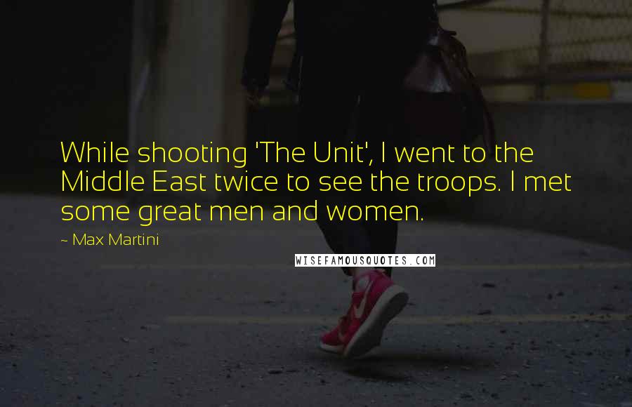 Max Martini quotes: While shooting 'The Unit', I went to the Middle East twice to see the troops. I met some great men and women.