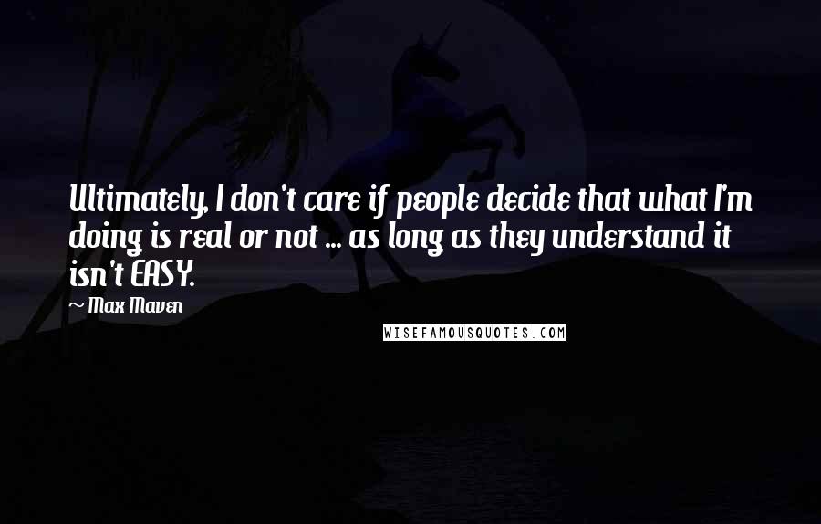 Max Maven quotes: Ultimately, I don't care if people decide that what I'm doing is real or not ... as long as they understand it isn't EASY.