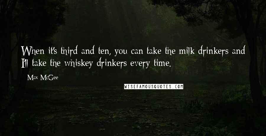 Max McGee quotes: When it's third and ten, you can take the milk drinkers and I'll take the whiskey drinkers every time.