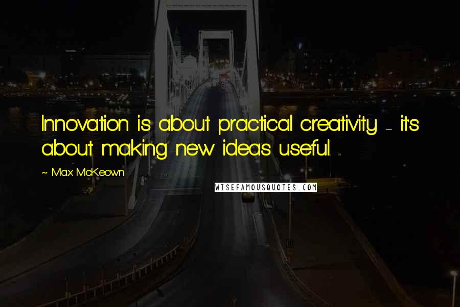 Max McKeown quotes: Innovation is about practical creativity - it's about making new ideas useful ...