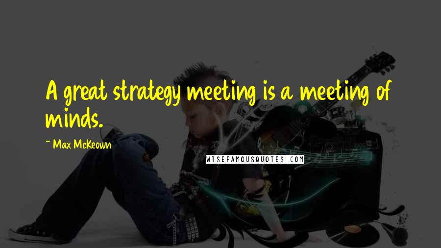 Max McKeown quotes: A great strategy meeting is a meeting of minds.