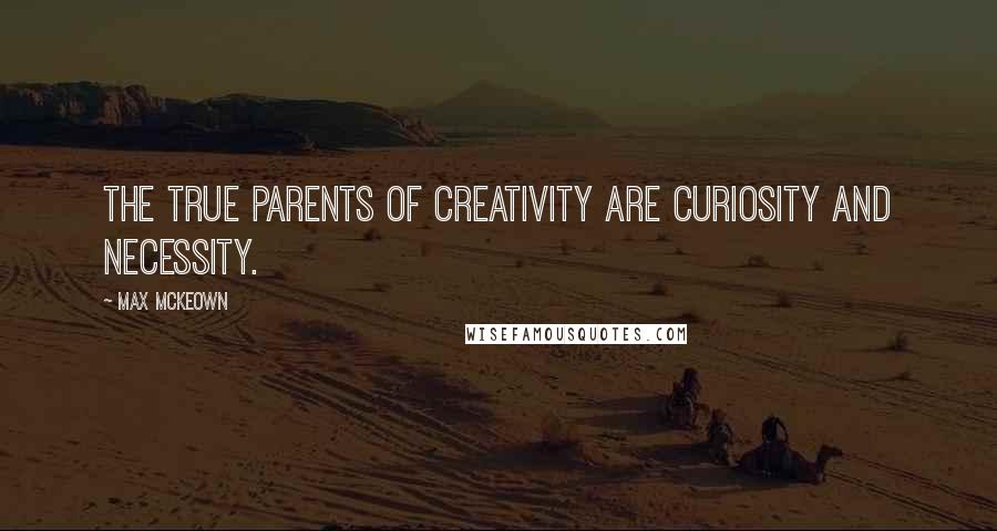 Max McKeown quotes: The true parents of creativity are curiosity and necessity.