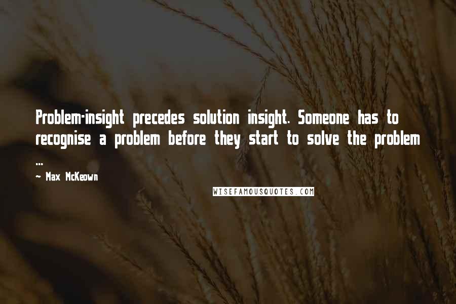 Max McKeown quotes: Problem-insight precedes solution insight. Someone has to recognise a problem before they start to solve the problem ...