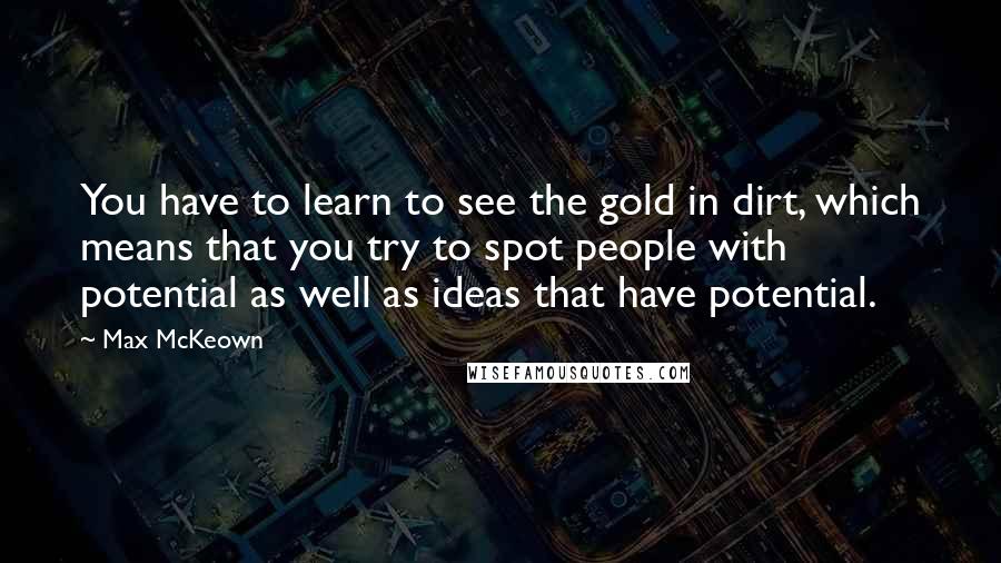Max McKeown quotes: You have to learn to see the gold in dirt, which means that you try to spot people with potential as well as ideas that have potential.