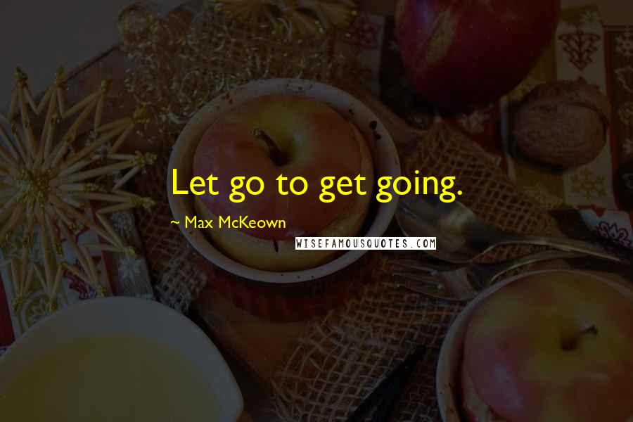 Max McKeown quotes: Let go to get going.