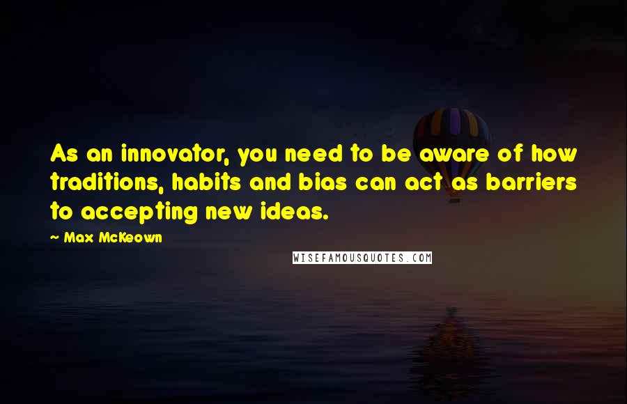 Max McKeown quotes: As an innovator, you need to be aware of how traditions, habits and bias can act as barriers to accepting new ideas.