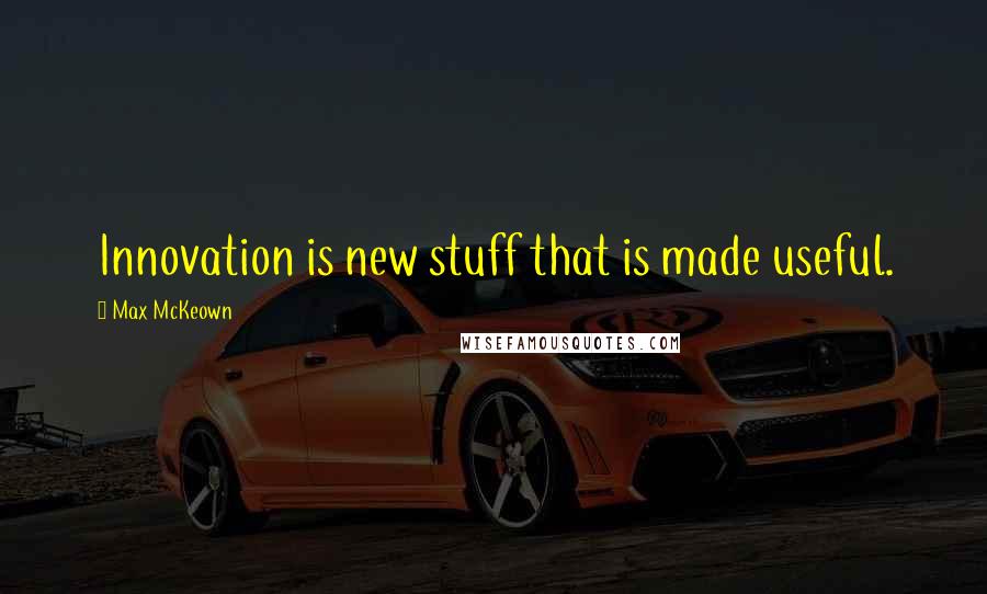 Max McKeown quotes: Innovation is new stuff that is made useful.