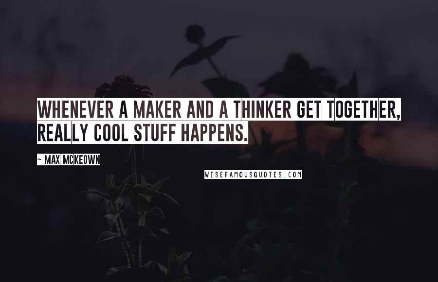 Max McKeown quotes: Whenever a maker and a thinker get together, really cool stuff happens.