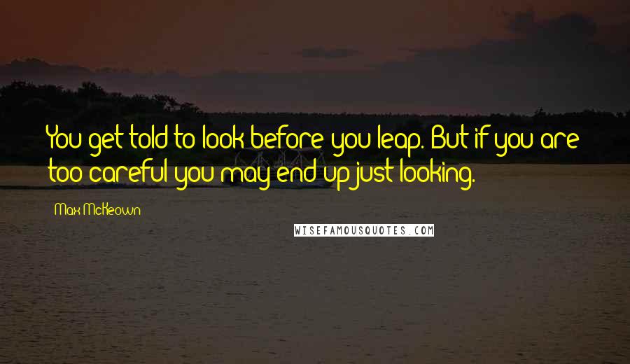 Max McKeown quotes: You get told to look before you leap. But if you are too careful you may end up just looking.