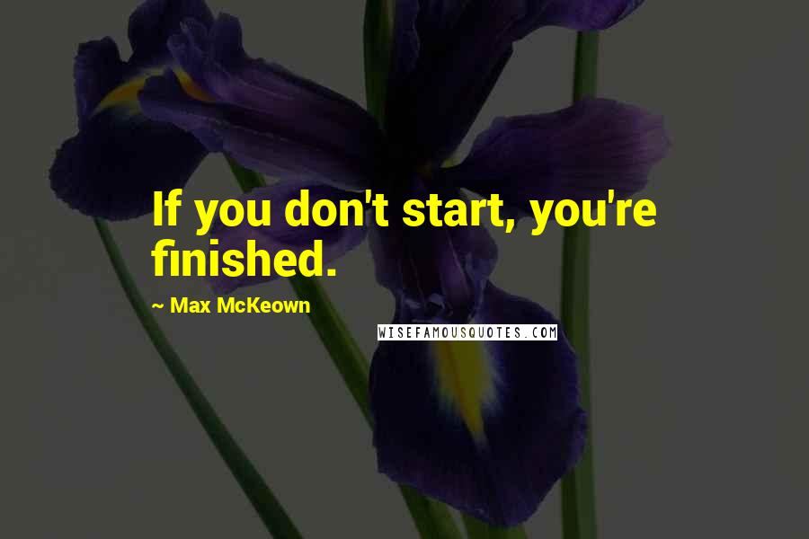 Max McKeown quotes: If you don't start, you're finished.