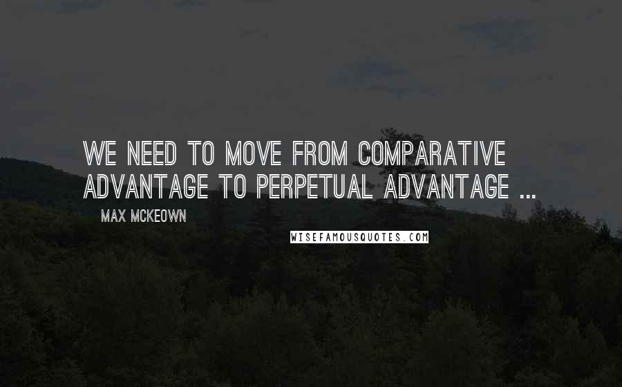 Max McKeown quotes: We need to move from comparative advantage to perpetual advantage ...