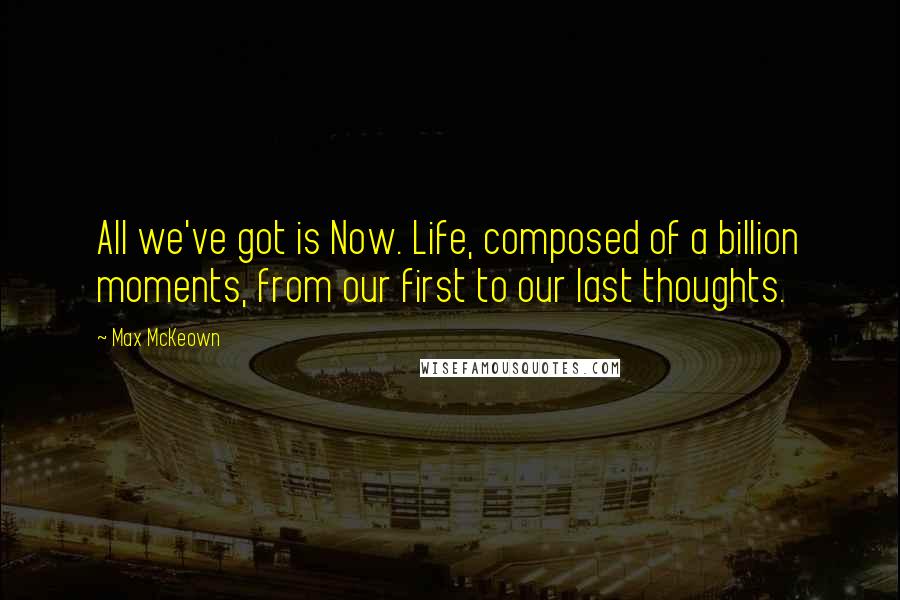 Max McKeown quotes: All we've got is Now. Life, composed of a billion moments, from our first to our last thoughts.