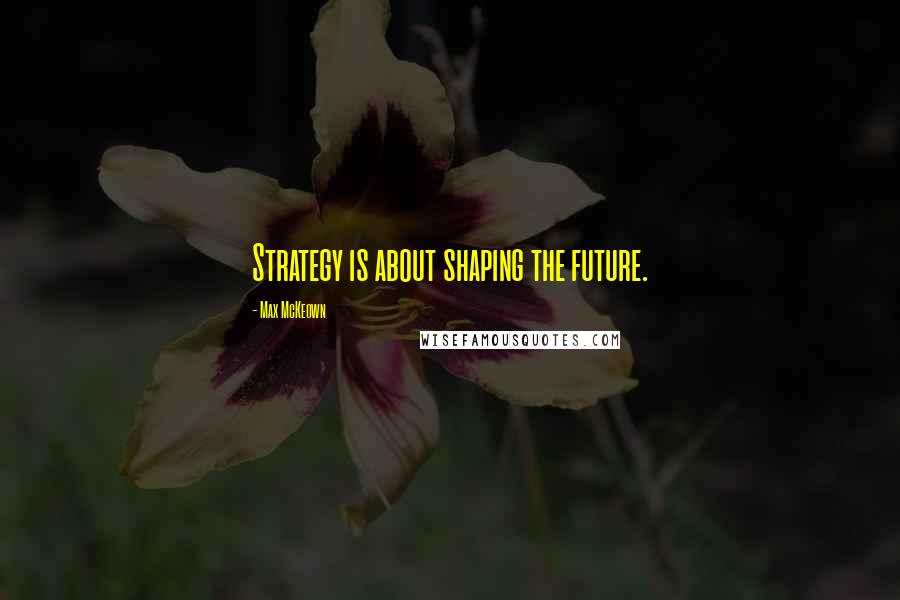 Max McKeown quotes: Strategy is about shaping the future.