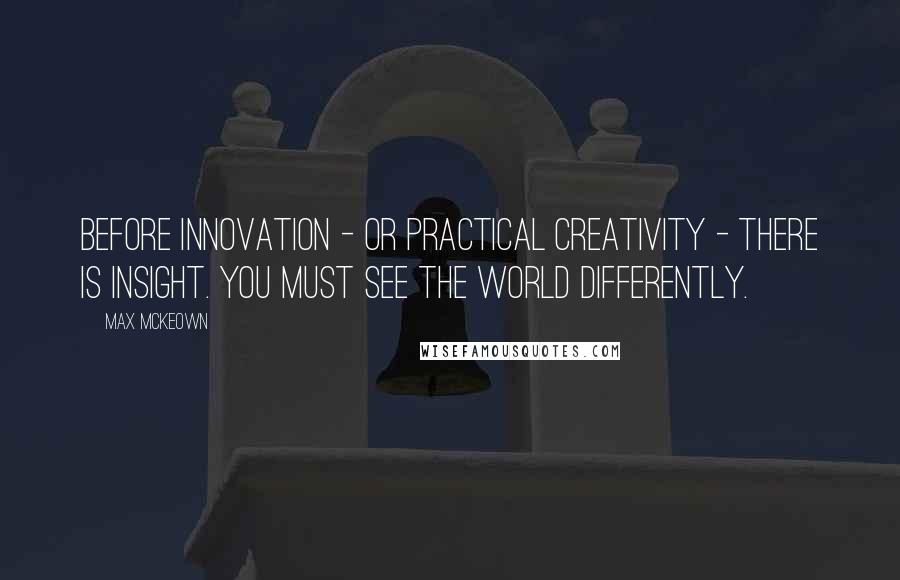 Max McKeown quotes: Before innovation - or practical creativity - there is insight. You must see the world differently.