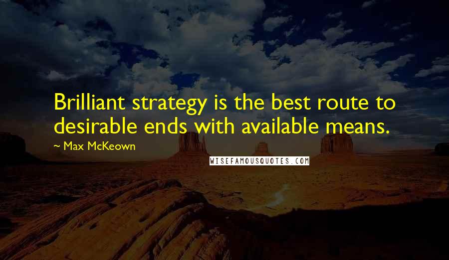 Max McKeown quotes: Brilliant strategy is the best route to desirable ends with available means.