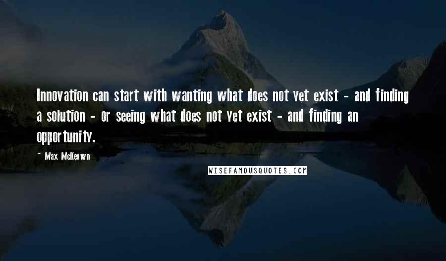 Max McKeown quotes: Innovation can start with wanting what does not yet exist - and finding a solution - or seeing what does not yet exist - and finding an opportunity.