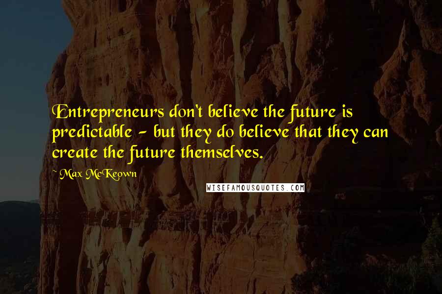 Max McKeown quotes: Entrepreneurs don't believe the future is predictable - but they do believe that they can create the future themselves.