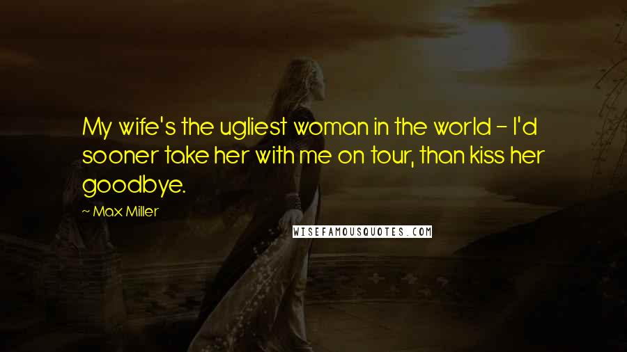 Max Miller quotes: My wife's the ugliest woman in the world - I'd sooner take her with me on tour, than kiss her goodbye.