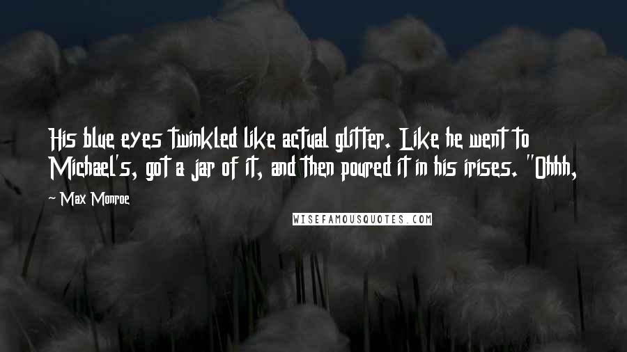 Max Monroe quotes: His blue eyes twinkled like actual glitter. Like he went to Michael's, got a jar of it, and then poured it in his irises. "Ohhh,