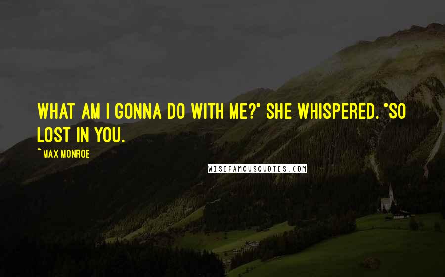 Max Monroe quotes: What am I gonna do with me?" she whispered. "So lost in you.