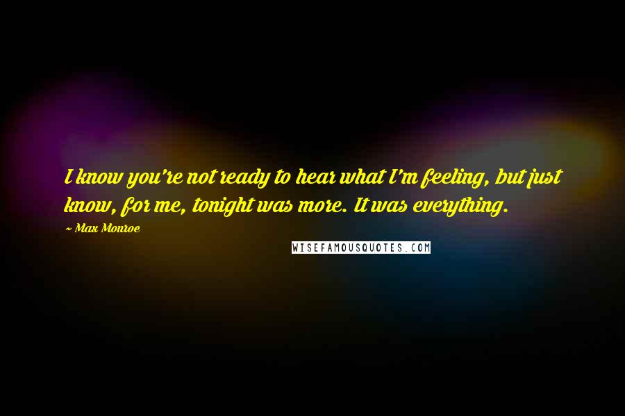 Max Monroe quotes: I know you're not ready to hear what I'm feeling, but just know, for me, tonight was more. It was everything.