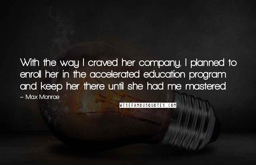 Max Monroe quotes: With the way I craved her company, I planned to enroll her in the accelerated education program and keep her there until she had me mastered.