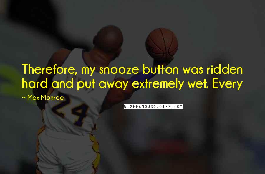 Max Monroe quotes: Therefore, my snooze button was ridden hard and put away extremely wet. Every