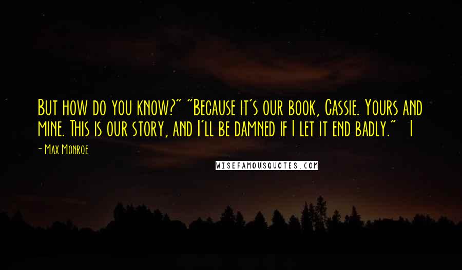 Max Monroe quotes: But how do you know?" "Because it's our book, Cassie. Yours and mine. This is our story, and I'll be damned if I let it end badly." I