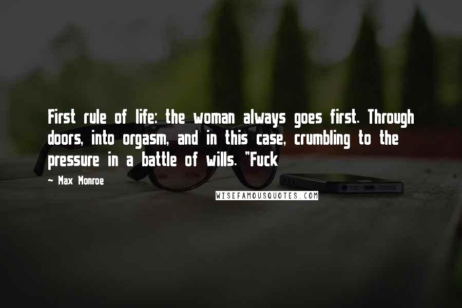 Max Monroe quotes: First rule of life: the woman always goes first. Through doors, into orgasm, and in this case, crumbling to the pressure in a battle of wills. "Fuck