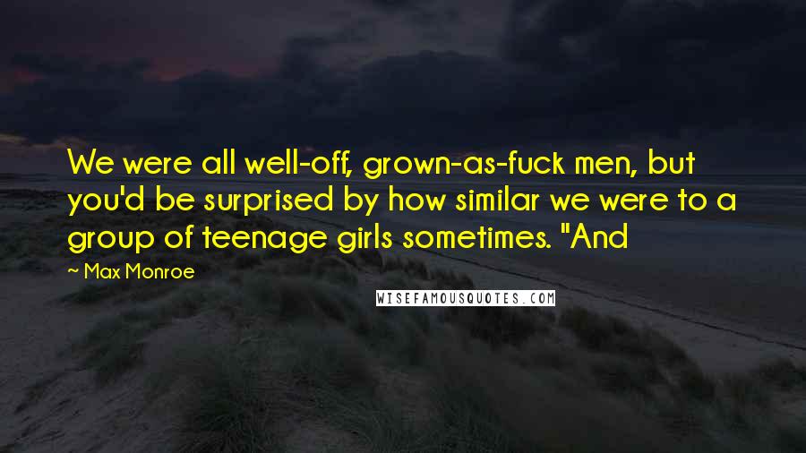 Max Monroe quotes: We were all well-off, grown-as-fuck men, but you'd be surprised by how similar we were to a group of teenage girls sometimes. "And