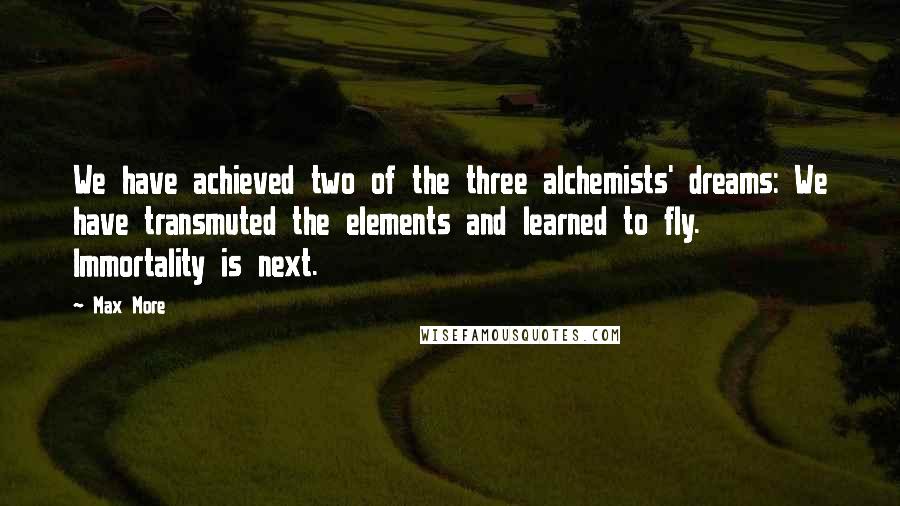 Max More quotes: We have achieved two of the three alchemists' dreams: We have transmuted the elements and learned to fly. Immortality is next.