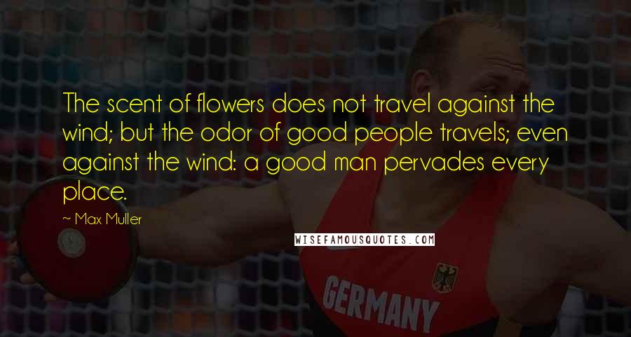 Max Muller quotes: The scent of flowers does not travel against the wind; but the odor of good people travels; even against the wind: a good man pervades every place. Max Muller quotes: The scent of flowers does not travel against the wind; but the odor of good people travels; even against the wind: a good man pervades every place.