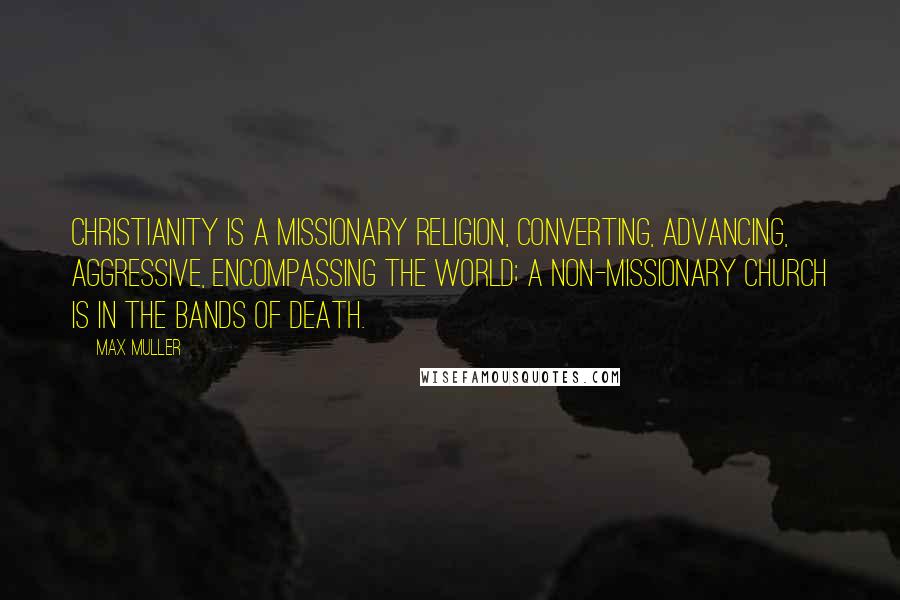 Max Muller quotes: Christianity is a missionary religion, converting, advancing, aggressive, encompassing the world; a non-missionary church is in the bands of death. Max Muller quotes: Christianity is a missionary religion, converting, advancing, aggressive, encompassing the world; a non-missionary church is in the bands of death.
