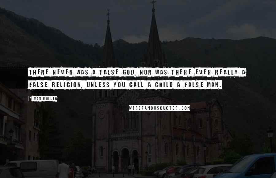 Max Muller quotes: There never was a false god, nor was there ever really a false religion, unless you call a child a false man. Max Muller quotes: There never was a false god, nor was there ever really a false religion, unless you call a child a false man.