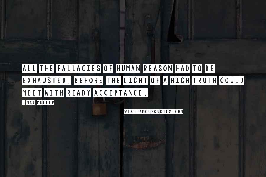 Max Muller quotes: All the fallacies of human reason had to be exhausted, before the light of a high truth could meet with ready acceptance.