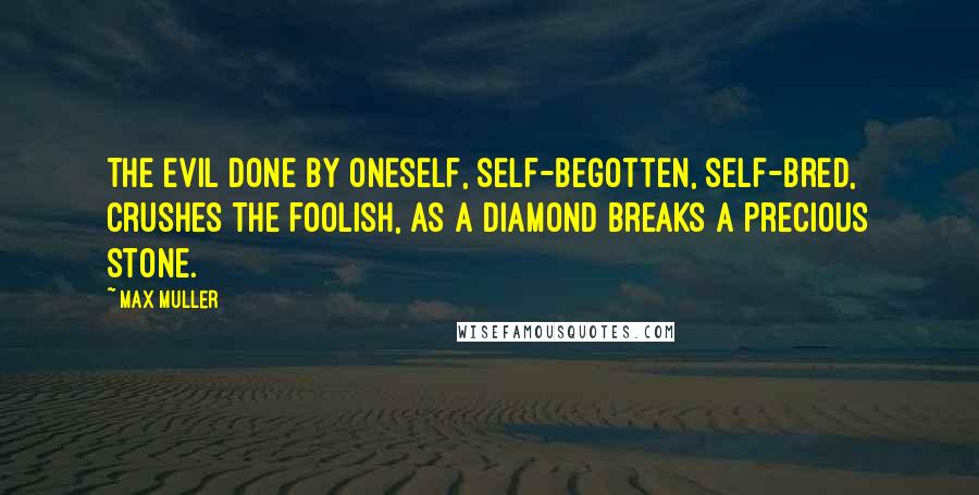 Max Muller quotes: The evil done by oneself, self-begotten, self-bred, crushes the foolish, as a diamond breaks a precious stone. Max Muller quotes: The evil done by oneself, self-begotten, self-bred, crushes the foolish, as a diamond breaks a precious stone.