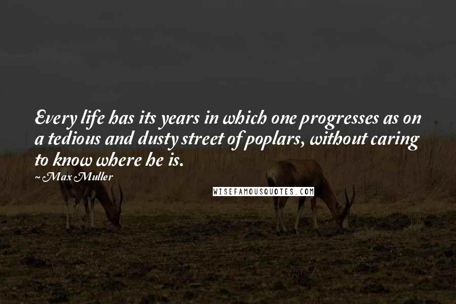 Max Muller quotes: Every life has its years in which one progresses as on a tedious and dusty street of poplars, without caring to know where he is.