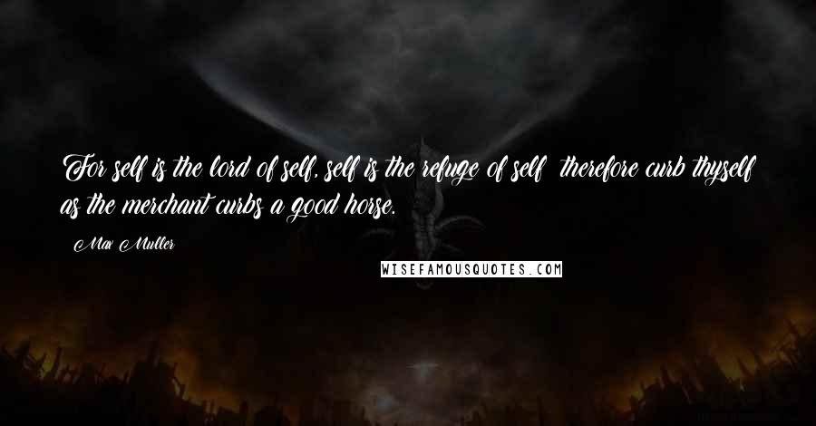 Max Muller quotes: For self is the lord of self, self is the refuge of self; therefore curb thyself as the merchant curbs a good horse.