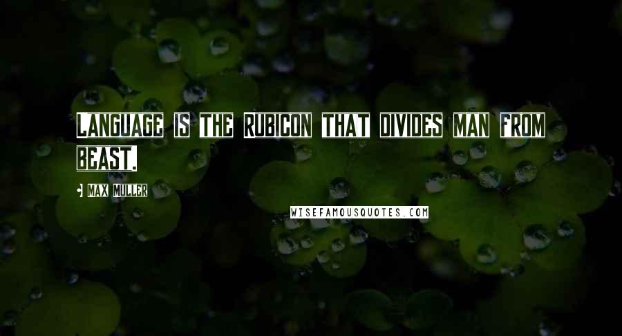 Max Muller quotes: Language is the Rubicon that divides man from beast.