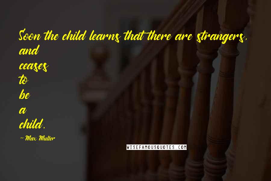 Max Muller quotes: Soon the child learns that there are strangers, and ceases to be a child.