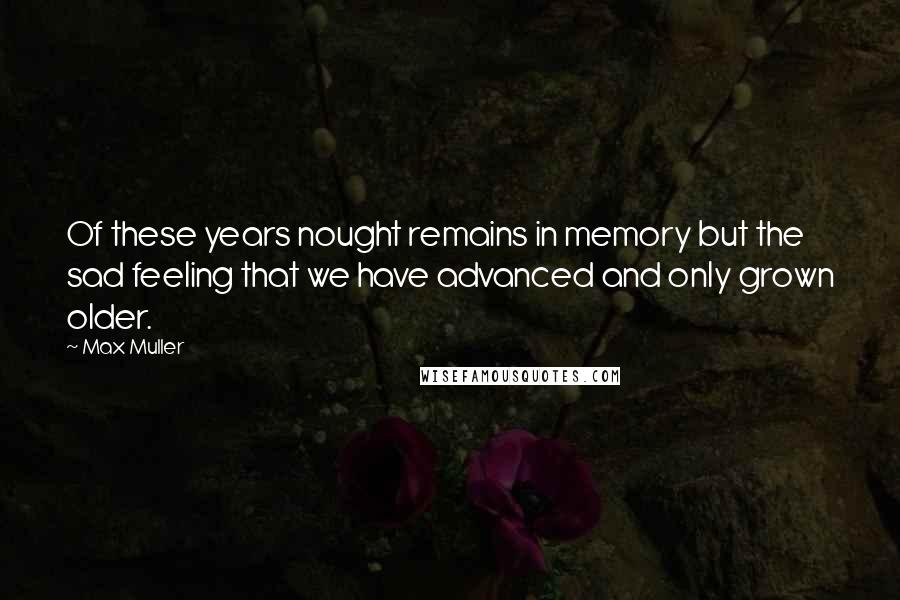 Max Muller quotes: Of these years nought remains in memory but the sad feeling that we have advanced and only grown older.