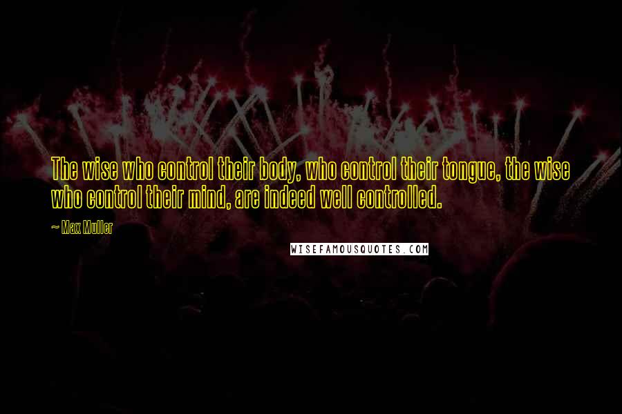Max Muller quotes: The wise who control their body, who control their tongue, the wise who control their mind, are indeed well controlled.