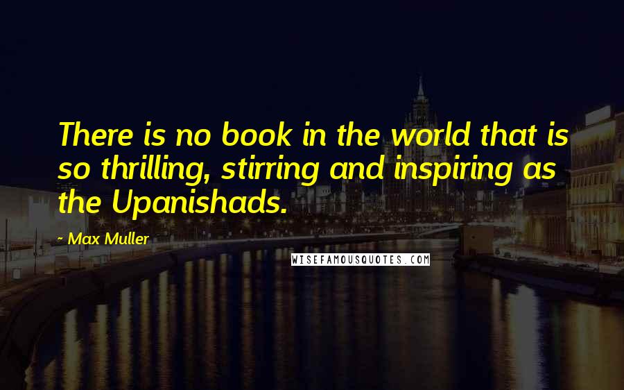 Max Muller quotes: There is no book in the world that is so thrilling, stirring and inspiring as the Upanishads.