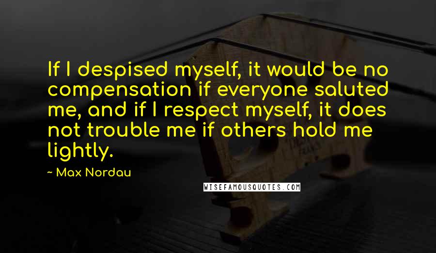 Max Nordau quotes: If I despised myself, it would be no compensation if everyone saluted me, and if I respect myself, it does not trouble me if others hold me lightly.