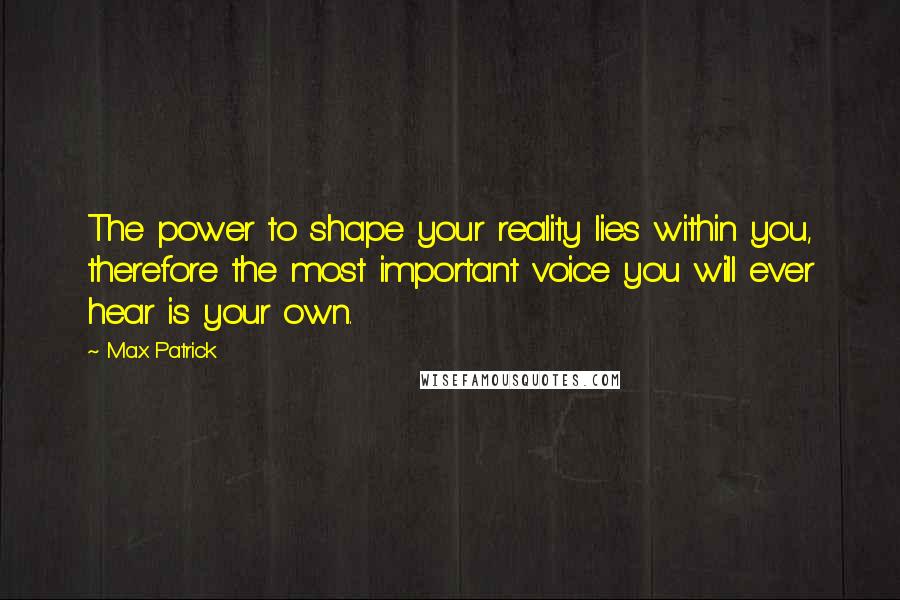 Max Patrick quotes: The power to shape your reality lies within you, therefore the most important voice you will ever hear is your own. Max Patrick quotes: The power to shape your reality lies within you, therefore the most important voice you will ever hear is your own.