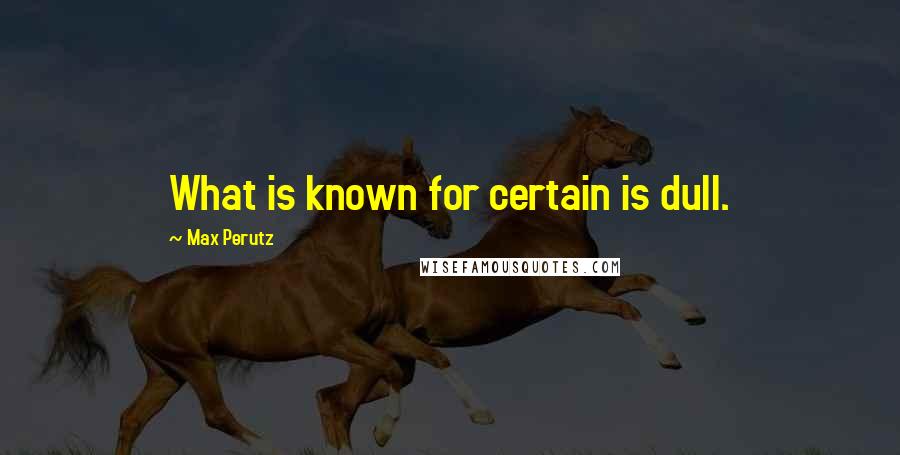 Max Perutz quotes: What is known for certain is dull.