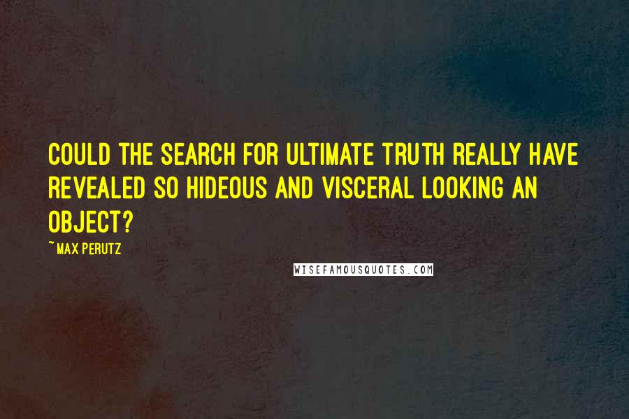 Max Perutz quotes: Could the search for ultimate truth really have revealed so hideous and visceral looking an object?