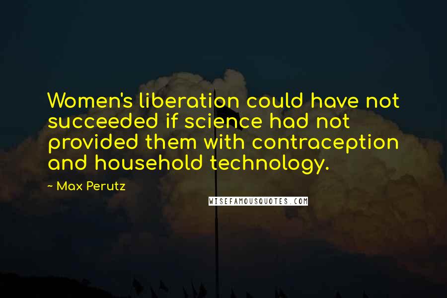 Max Perutz quotes: Women's liberation could have not succeeded if science had not provided them with contraception and household technology.